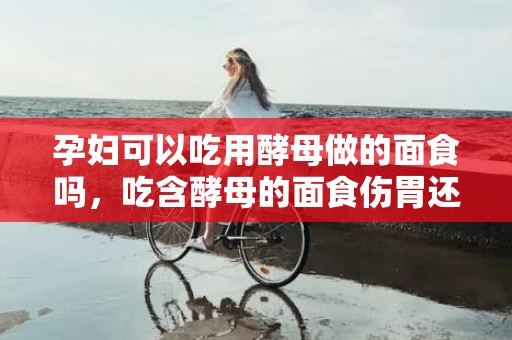 孕妇可以吃用酵母做的面食吗，吃含酵母的面食伤胃还致癌吗 酵母还能不克不及用来制造面食