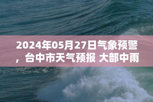 2024年05月27日气象预警，台中市天气预报 大部中雨转小雨