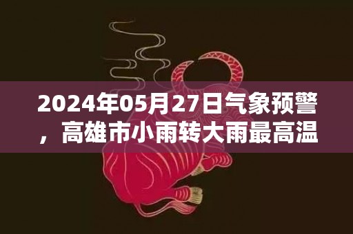 2024年05月27日气象预警，高雄市小雨转大雨最高温度32℃