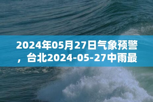 2024年05月27日气象预警，台北2024-05-27中雨最高气温28度