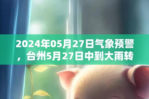 2024年05月27日气象预警，台州5月27日中到大雨转小到中雨最高温度30℃