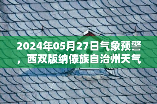 2024年05月27日气象预警，西双版纳傣族自治州天气预报 大部小雨