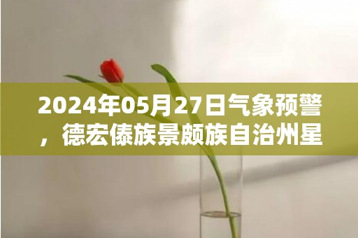 2024年05月27日气象预警，德宏傣族景颇族自治州星期一天气预报 大部中雨转小雨