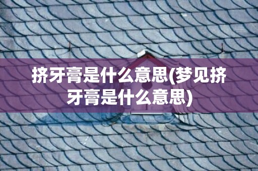 挤牙膏是什么意思(梦见挤牙膏是什么意思)