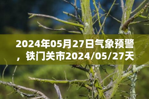 2024年05月27日气象预警，铁门关市2024/05/27天气预报 大部多云