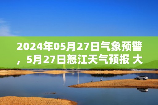 2024年05月27日气象预警，5月27日怒江天气预报 大部中雨转小雨