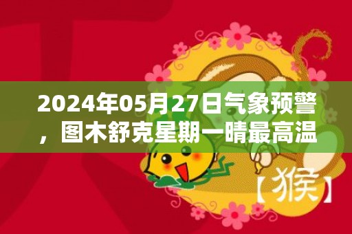 2024年05月27日气象预警，图木舒克星期一晴最高温度31度