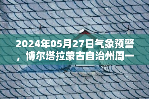 2024年05月27日气象预警，博尔塔拉蒙古自治州周一天气预报 大部晴