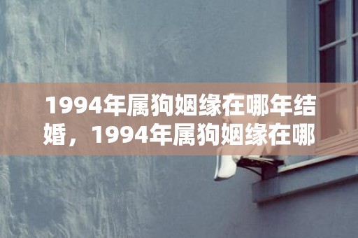 1994年属狗姻缘在哪年结婚，1994年属狗姻缘在哪年最旺盛