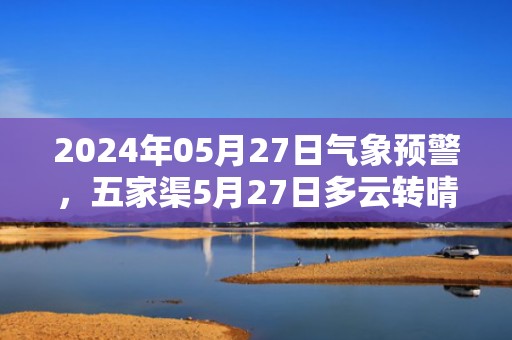2024年05月27日气象预警，五家渠5月27日多云转晴最高温度20℃