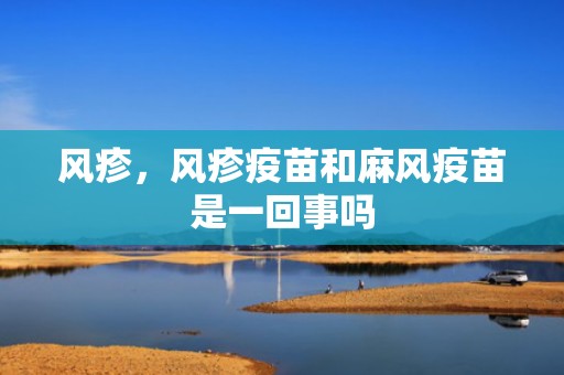 风疹，风疹疫苗和麻风疫苗是一回事吗