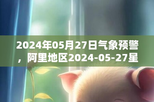 2024年05月27日气象预警，阿里地区2024-05-27星期一天气预报 大部晴