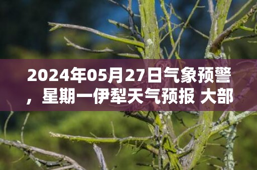 2024年05月27日气象预警，星期一伊犁天气预报 大部晴