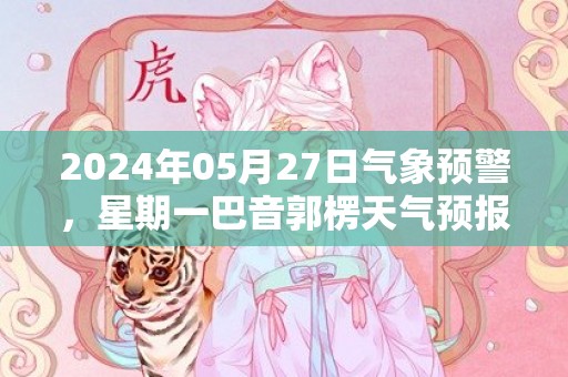 2024年05月27日气象预警，星期一巴音郭楞天气预报 大部多云