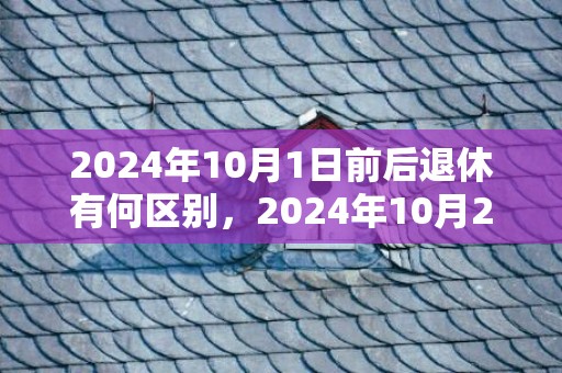2024年10月1日前后退休有何区别，2024年10月26日是黄道吉日吗