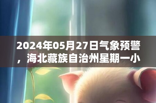 2024年05月27日气象预警，海北藏族自治州星期一小雨最高温度23度