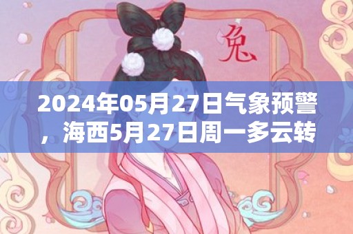 2024年05月27日气象预警，海西5月27日周一多云转小雨最高气温21℃