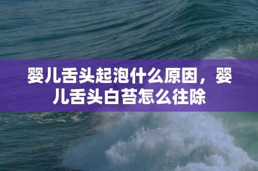 婴儿舌头起泡什么原因，婴儿舌头白苔怎么往除