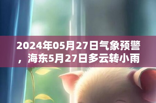 2024年05月27日气象预警，海东5月27日多云转小雨最高温度26℃