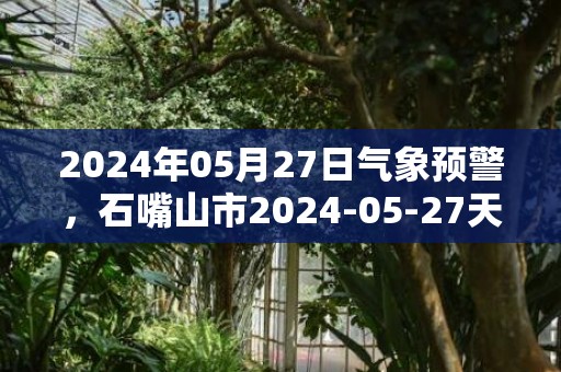 2024年05月27日气象预警，石嘴山市2024-05-27天气预报 大部多云
