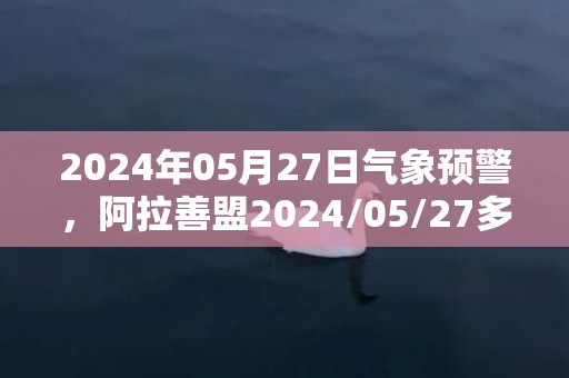 2024年05月27日气象预警，阿拉善盟2024/05/27多云最高温度33℃