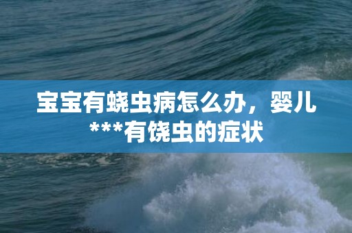 宝宝有蛲虫病怎么办，婴儿***有饶虫的症状