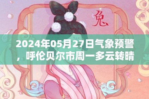 2024年05月27日气象预警，呼伦贝尔市周一多云转晴最高气温25℃