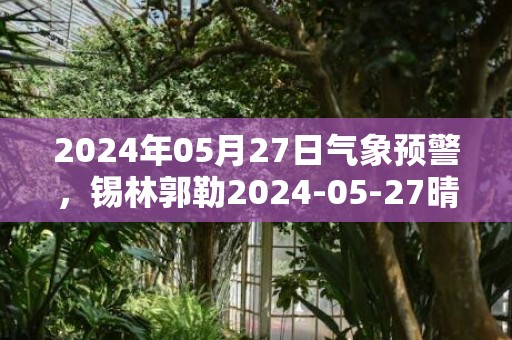 2024年05月27日气象预警，锡林郭勒2024-05-27晴最高温度24度