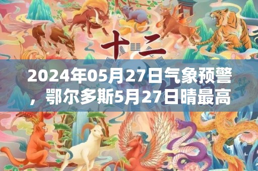2024年05月27日气象预警，鄂尔多斯5月27日晴最高温度29℃