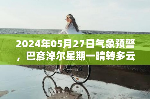 2024年05月27日气象预警，巴彦淖尔星期一晴转多云最高气温30℃