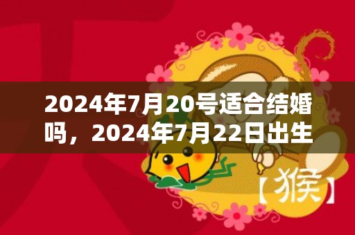 2024年7月20号适合结婚吗，2024年7月22日出生的男宝宝如何起名