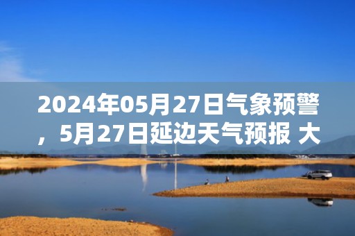 2024年05月27日气象预警，5月27日延边天气预报 大部小雨转晴