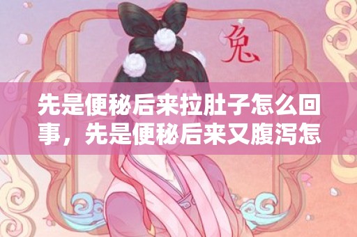 先是便秘后来拉肚子怎么回事，先是便秘后来又腹泻怎么回事