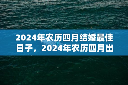 2024年农历四月结婚最佳日子，2024年农历四月出生的女宝宝命运怎么样