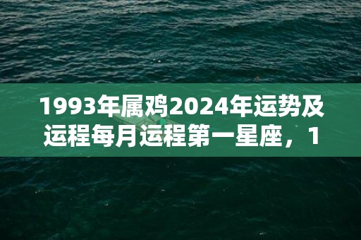 1993年属鸡2024年运势及运程每月运程第一星座，1993年属鸡2024年大喜