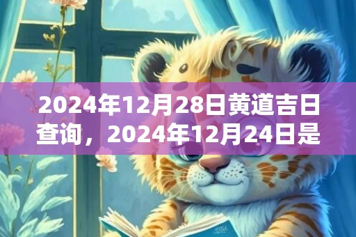 2024年12月28日黄道吉日查询，2024年12月24日是不是黄道吉日