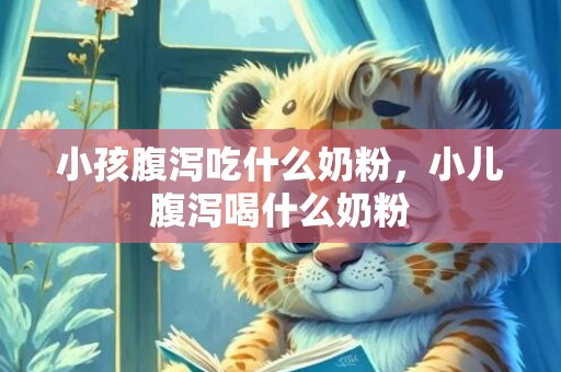 小孩腹泻吃什么奶粉，小儿腹泻喝什么奶粉