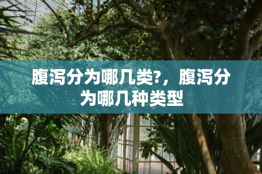 腹泻分为哪几类?，腹泻分为哪几种类型