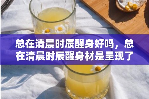 总在清晨时辰醒身好吗，总在清晨时辰醒身材是呈现了什么题目 总在清晨时辰醒是睡眠障碍吗