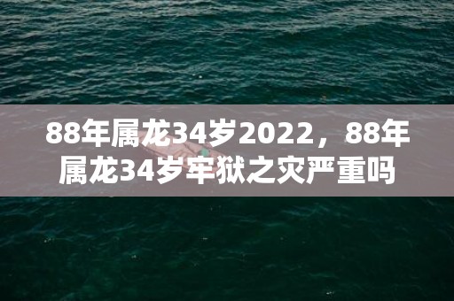 88年属龙34岁2022，88年属龙34岁牢狱之灾严重吗