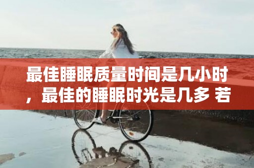 最佳睡眠质量时间是几小时，最佳的睡眠时光是几多 若何进步本身的睡眠质量