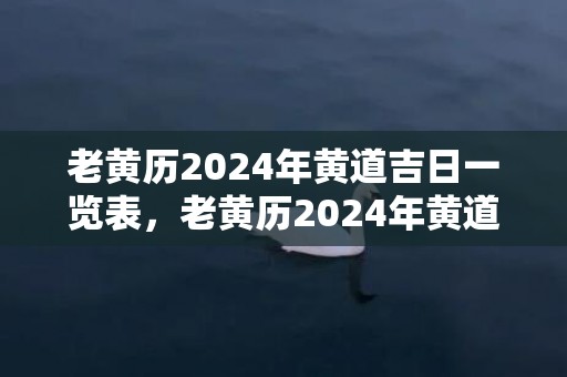 老黄历2024年黄道吉日一览表，老黄历2024年黄道吉日开工大吉