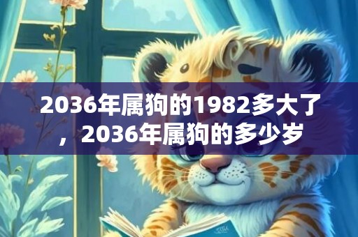 2036年属狗的1982多大了，2036年属狗的多少岁