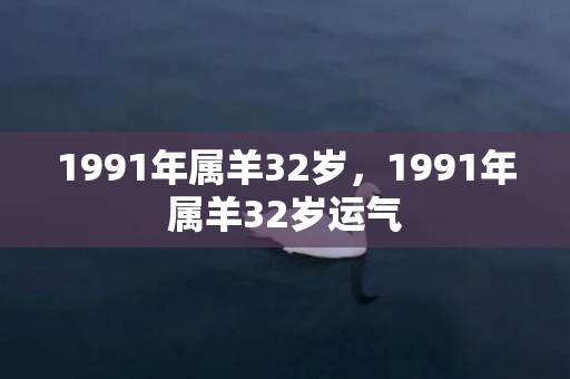 1991年属羊32岁，1991年属羊32岁运气