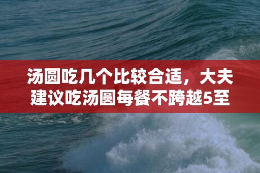 汤圆吃几个比较合适，大夫建议吃汤圆每餐不跨越5至6个 汤圆吃多了会如何