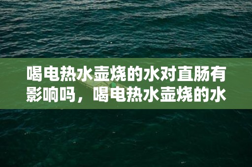 喝电热水壶烧的水对直肠有影响吗，喝电热水壶烧的水会致癌吗 用电热水壶烧水须要留意什么