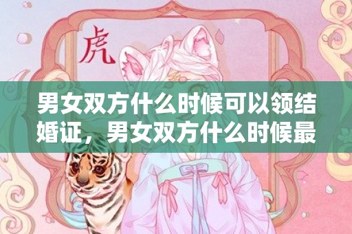男女双方什么时候可以领结婚证，男女双方什么时候最容易产生感情