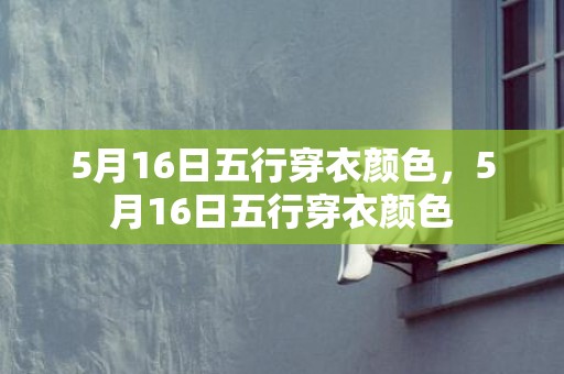 5月16日五行穿衣颜色，5月16日五行穿衣颜色