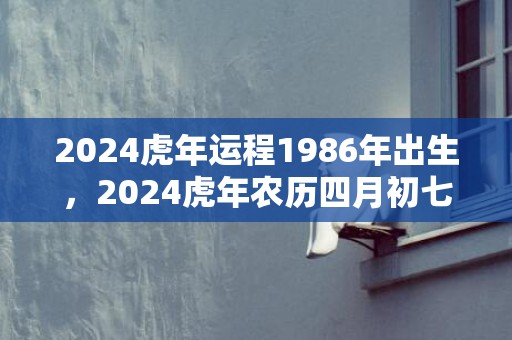 2024虎年运程1986年出生，2024虎年农历四月初七是理发的吉日吗