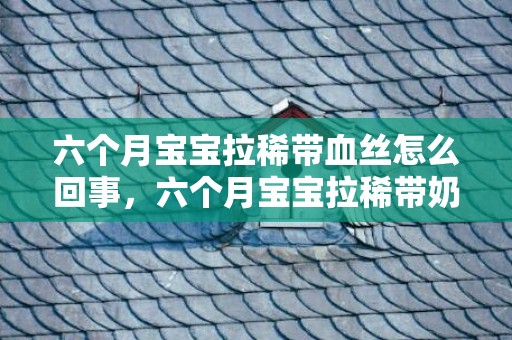 六个月宝宝拉稀带血丝怎么回事，六个月宝宝拉稀带奶瓣怎么回事